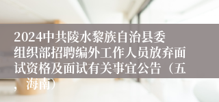 2024中共陵水黎族自治县委组织部招聘编外工作人员放弃面试资格及面试有关事宜公告（五，海南）