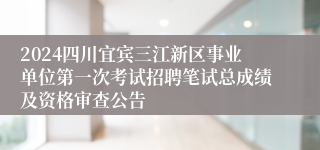 2024四川宜宾三江新区事业单位第一次考试招聘笔试总成绩及资格审查公告