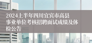 2024上半年四川宜宾市高县事业单位考核招聘面试成绩及体检公告