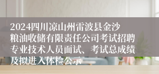 2024四川凉山州雷波县金沙粮油收储有限责任公司考试招聘专业技术人员面试、考试总成绩及拟进入体检公示