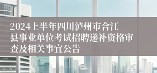 2024上半年四川泸州市合江县事业单位考试招聘递补资格审查及相关事宜公告
