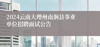 2024云南大理州南涧县事业单位招聘面试公告