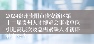 2024贵州贵阳市贵安新区第十二届贵州人才博览会事业单位引进高层次及急需紧缺人才初评补充公告