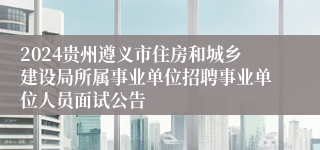 2024贵州遵义市住房和城乡建设局所属事业单位招聘事业单位人员面试公告