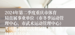 2024年第二季度重庆市体育局直属事业单位（市冬季运动管理中心、市武术运动管理中心）考核招聘高层次和紧缺人才参加体检人员公布