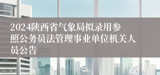 2024陕西省气象局拟录用参照公务员法管理事业单位机关人员公告