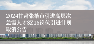 2024甘肃张掖市引进高层次急需人才SZ16岗位引进计划取消公告