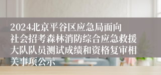 2024北京平谷区应急局面向社会招考森林消防综合应急救援大队队员测试成绩和资格复审相关事项公示