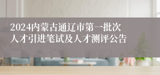 2024内蒙古通辽市第一批次人才引进笔试及人才测评公告