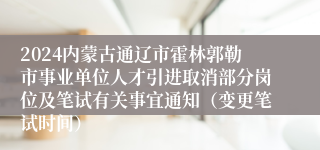 2024内蒙古通辽市霍林郭勒市事业单位人才引进取消部分岗位及笔试有关事宜通知（变更笔试时间）