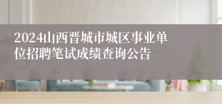 2024山西晋城市城区事业单位招聘笔试成绩查询公告