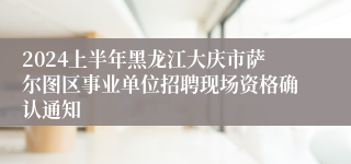 2024上半年黑龙江大庆市萨尔图区事业单位招聘现场资格确认通知