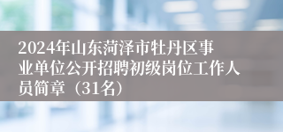 2024年山东菏泽市牡丹区事业单位公开招聘初级岗位工作人员简章（31名）