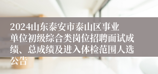 2024山东泰安市泰山区事业单位初级综合类岗位招聘面试成绩、总成绩及进入体检范围人选公告