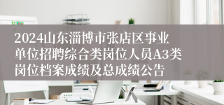 2024山东淄博市张店区事业单位招聘综合类岗位人员A3类岗位档案成绩及总成绩公告