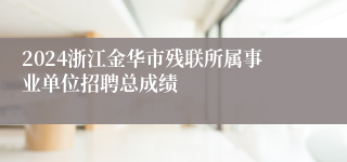 2024浙江金华市残联所属事业单位招聘总成绩