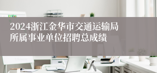 2024浙江金华市交通运输局所属事业单位招聘总成绩