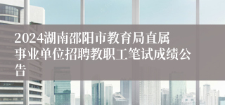 2024湖南邵阳市教育局直属事业单位招聘教职工笔试成绩公告