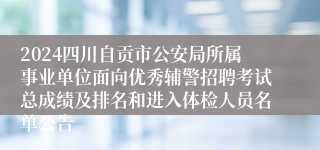 2024四川自贡市公安局所属事业单位面向优秀辅警招聘考试总成绩及排名和进入体检人员名单公告