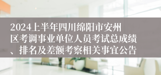 2024上半年四川绵阳市安州区考调事业单位人员考试总成绩、排名及差额考察相关事宜公告