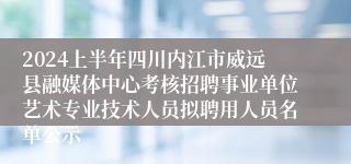 2024上半年四川内江市威远县融媒体中心考核招聘事业单位艺术专业技术人员拟聘用人员名单公示