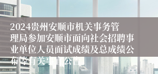 2024贵州安顺市机关事务管理局参加安顺市面向社会招聘事业单位人员面试成绩及总成绩公布等有关事宜公告