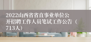 2022山西省省直事业单位公开招聘工作人员笔试工作公告（713人）