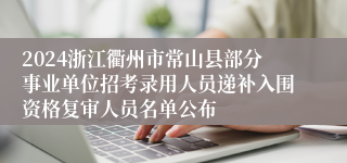 2024浙江衢州市常山县部分事业单位招考录用人员递补入围资格复审人员名单公布