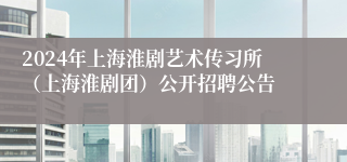 2024年上海淮剧艺术传习所（上海淮剧团）公开招聘公告