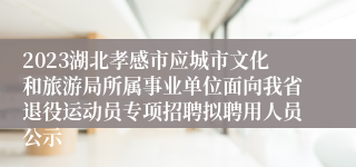 2023湖北孝感市应城市文化和旅游局所属事业单位面向我省退役运动员专项招聘拟聘用人员公示