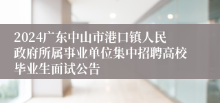 2024广东中山市港口镇人民政府所属事业单位集中招聘高校毕业生面试公告