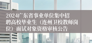 2024广东省事业单位集中招聘高校毕业生（连州卫校教师岗位）面试对象资格审核公告