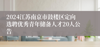 2024江苏南京市鼓楼区定向选聘优秀青年储备人才20人公告