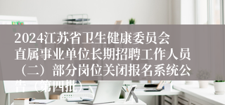 2024江苏省卫生健康委员会直属事业单位长期招聘工作人员（二）部分岗位关闭报名系统公告（第四批）