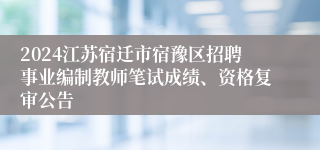 2024江苏宿迁市宿豫区招聘事业编制教师笔试成绩、资格复审公告