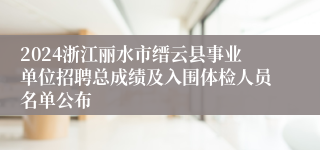 2024浙江丽水市缙云县事业单位招聘总成绩及入围体检人员名单公布