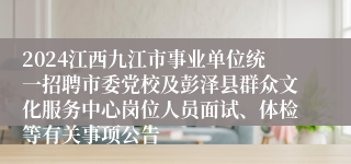 2024江西九江市事业单位统一招聘市委党校及彭泽县群众文化服务中心岗位人员面试、体检等有关事项公告