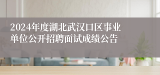 2024年度湖北武汉口区事业单位公开招聘面试成绩公告