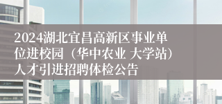 2024湖北宜昌高新区事业单位进校园（华中农业 大学站）人才引进招聘体检公告