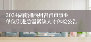 2024湖南湘西州吉首市事业单位引进急需紧缺人才体检公告