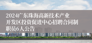 2024广东珠海高新技术产业开发区投资促进中心招聘合同制职员6人公告