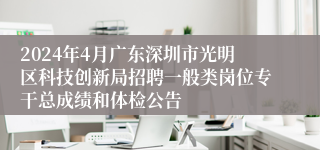 2024年4月广东深圳市光明区科技创新局招聘一般类岗位专干总成绩和体检公告