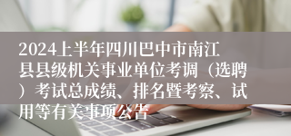 2024上半年四川巴中市南江县县级机关事业单位考调（选聘）考试总成绩、排名暨考察、试用等有关事项公告