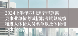 2024上半年四川遂宁市蓬溪县事业单位考试招聘考试总成绩和进入体检人员名单以及体检相关事宜公告