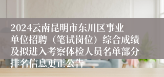 2024云南昆明市东川区事业单位招聘（笔试岗位）综合成绩及拟进入考察体检人员名单部分排名信息更正公告