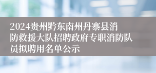 2024贵州黔东南州丹寨县消防救援大队招聘政府专职消防队员拟聘用名单公示