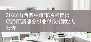 2022山西晋中市市场监督管理局所属部分事业单位招聘2人公告