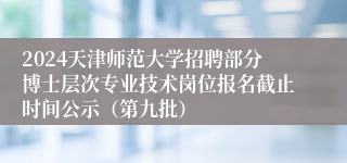 2024天津师范大学招聘部分博士层次专业技术岗位报名截止时间公示（第九批）