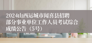 2024山西运城市闻喜县招聘部分事业单位工作人员考试综合成绩公告（5号）