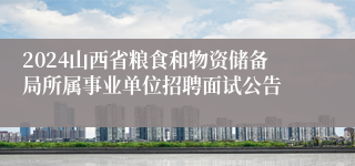 2024山西省粮食和物资储备局所属事业单位招聘面试公告